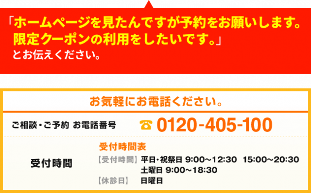 「ホームページを見たんですが予約をお願いします。限定クーポンの利用をしたいです。」と伝えてください。お気楽にお電話ください。電話番号0121-405-100